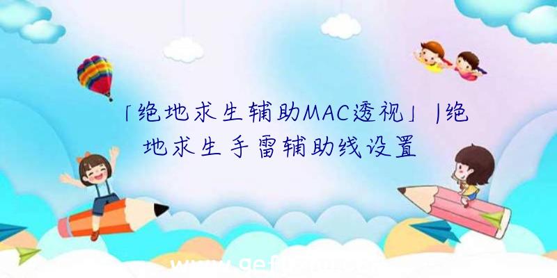 「绝地求生辅助MAC透视」|绝地求生手雷辅助线设置